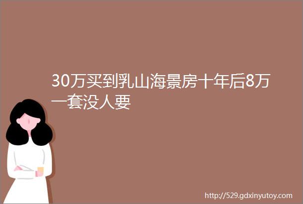 30万买到乳山海景房十年后8万一套没人要