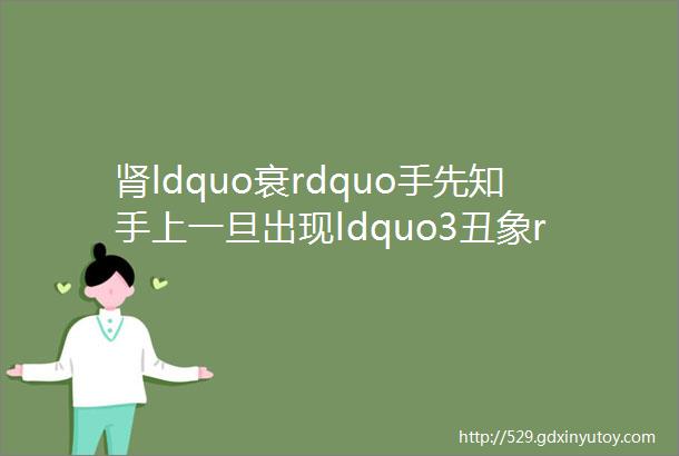 肾ldquo衰rdquo手先知手上一旦出现ldquo3丑象rdquo肾脏8成已被ldquo掏空rdquo