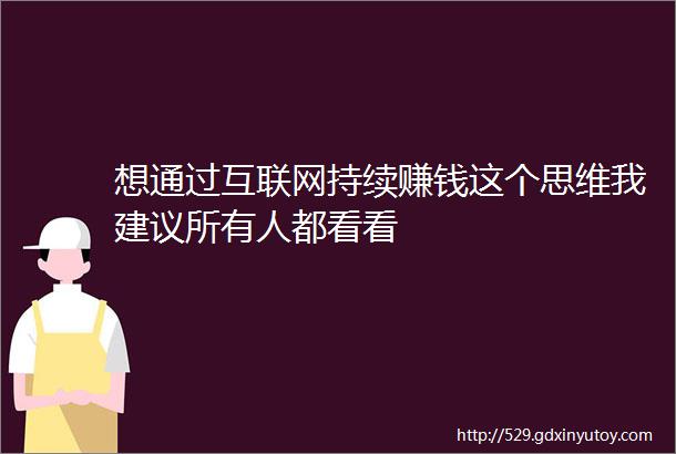 想通过互联网持续赚钱这个思维我建议所有人都看看