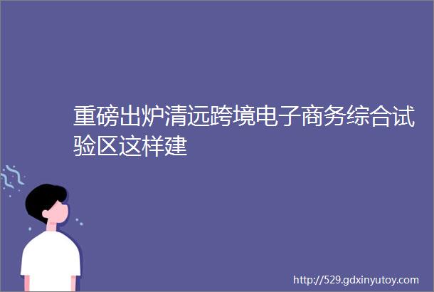 重磅出炉清远跨境电子商务综合试验区这样建