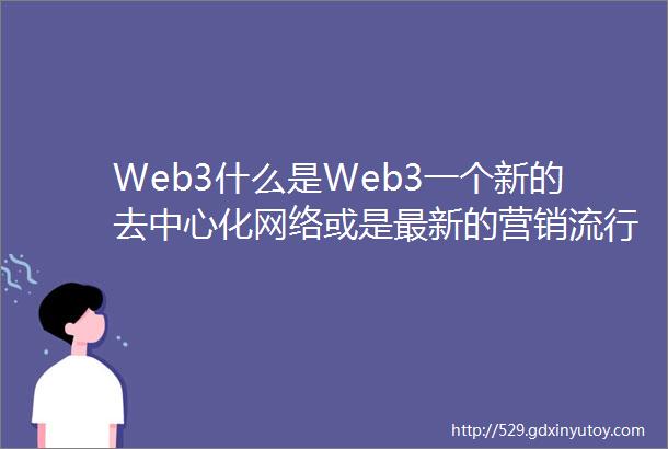 Web3什么是Web3一个新的去中心化网络或是最新的营销流行语