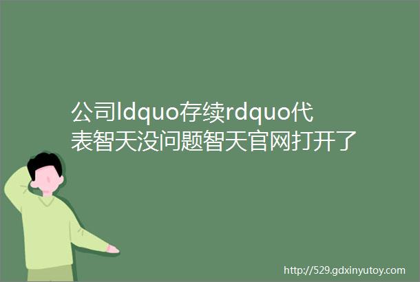 公司ldquo存续rdquo代表智天没问题智天官网打开了